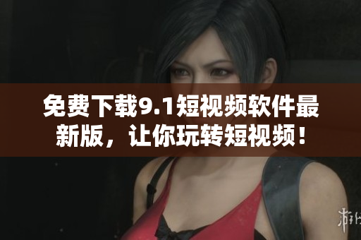 免费下载9.1短视频软件最新版，让你玩转短视频！