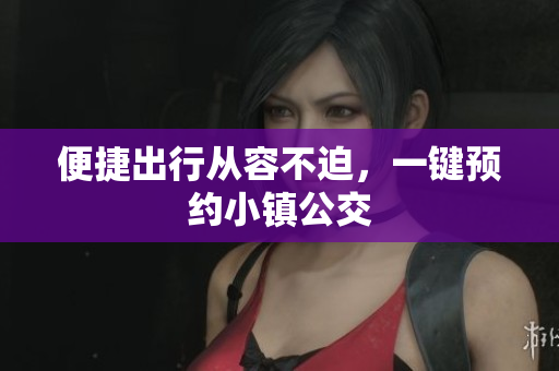 便捷出行从容不迫，一键预约小镇公交