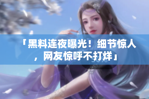 「黑料连夜曝光！细节惊人，网友惊呼不打烊」