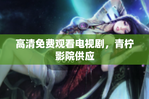 高清免费观看电视剧，青柠影院供应