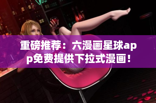 重磅推荐：六漫画星球app免费提供下拉式漫画！