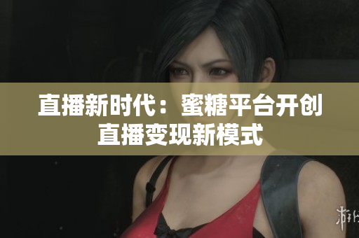 直播新时代：蜜糖平台开创直播变现新模式