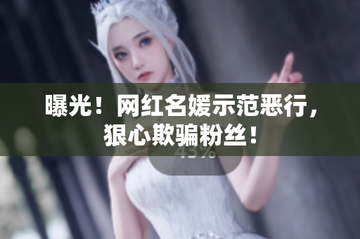 曝光！网红名媛示范恶行，狠心欺骗粉丝！