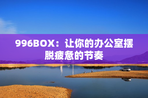 996BOX：让你的办公室摆脱疲惫的节奏
