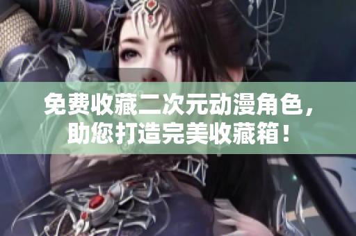 免费收藏二次元动漫角色，助您打造完美收藏箱！