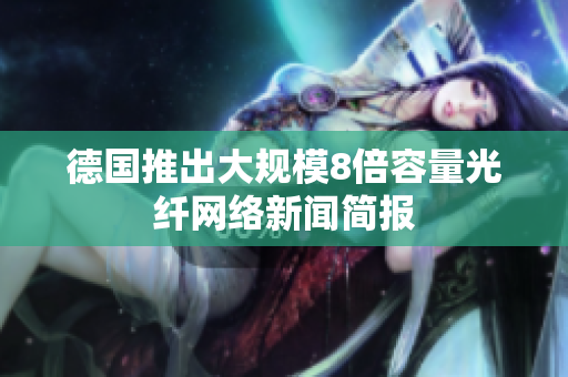 德国推出大规模8倍容量光纤网络新闻简报