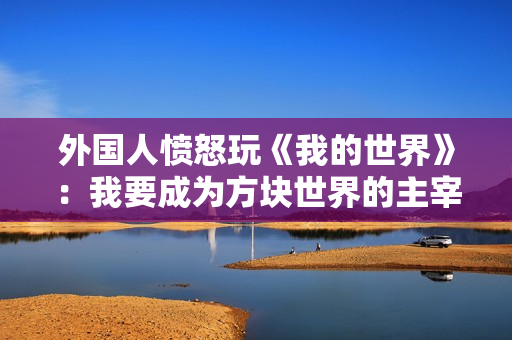 外国人愤怒玩《我的世界》：我要成为方块世界的主宰！