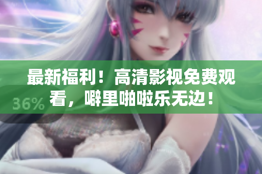 最新福利！高清影视免费观看，噼里啪啦乐无边！
