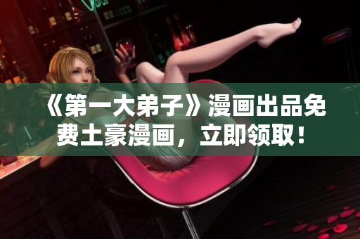 《第一大弟子》漫画出品免费土豪漫画，立即领取！