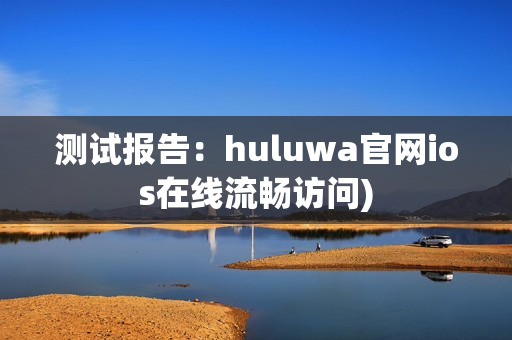 测试报告：huluwa官网ios在线流畅访问)