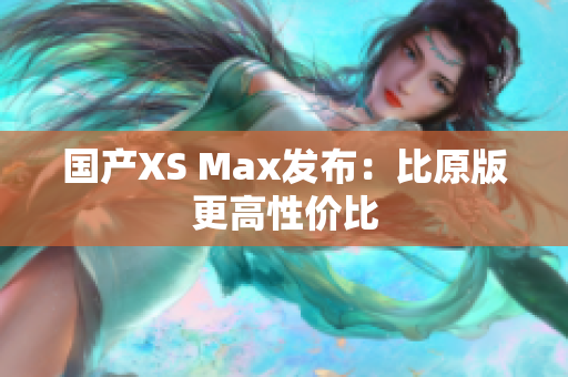 国产XS Max发布：比原版更高性价比