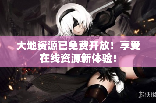 大地资源已免费开放！享受在线资源新体验！