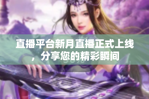 直播平台新月直播正式上线，分享您的精彩瞬间