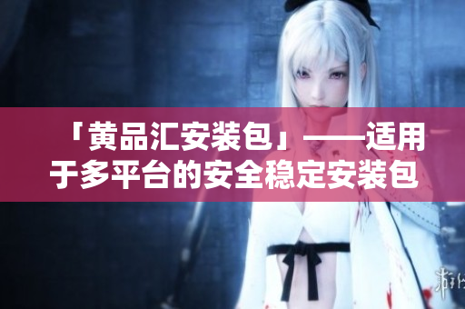 「黄品汇安装包」——适用于多平台的安全稳定安装包