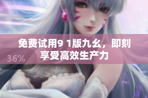 免费试用9 1版九幺，即刻享受高效生产力