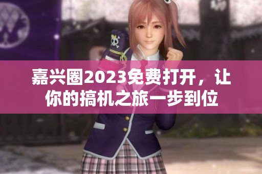 嘉兴圈2023免费打开，让你的搞机之旅一步到位
