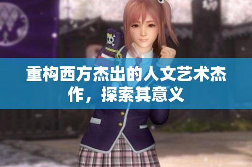 重构西方杰出的人文艺术杰作，探索其意义
