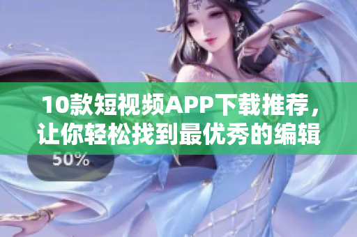 10款短视频APP下载推荐，让你轻松找到最优秀的编辑软件