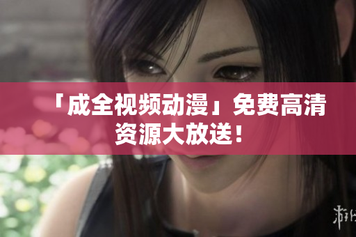 「成全视频动漫」免费高清资源大放送！