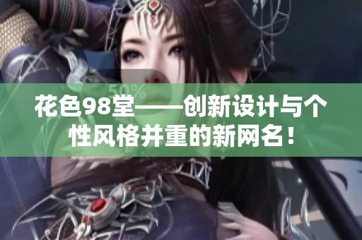 花色98堂——创新设计与个性风格并重的新网名！