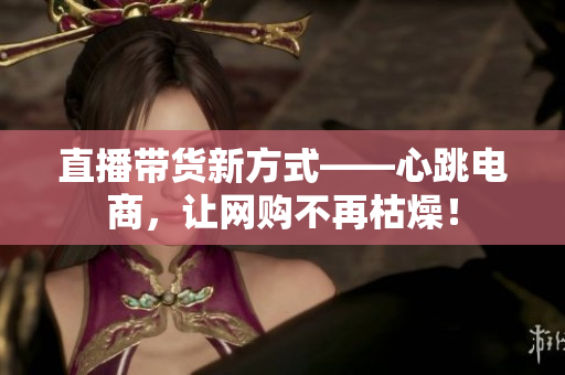 直播带货新方式——心跳电商，让网购不再枯燥！
