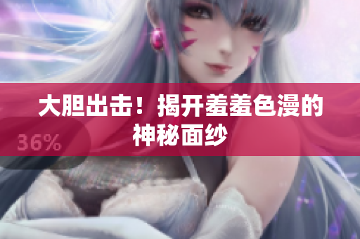 大胆出击！揭开羞羞色漫的神秘面纱