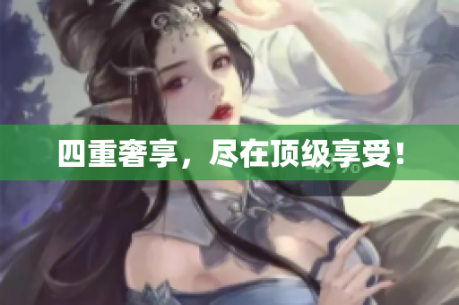 四重奢享，尽在顶级享受！