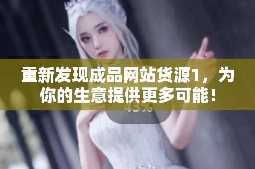 重新发现成品网站货源1，为你的生意提供更多可能！