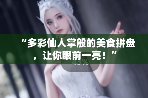 “多彩仙人掌般的美食拼盘，让你眼前一亮！”