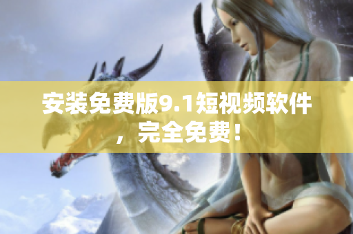安装免费版9.1短视频软件，完全免费！