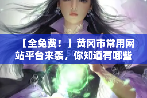 【全免费！】黄冈市常用网站平台来袭，你知道有哪些吗？