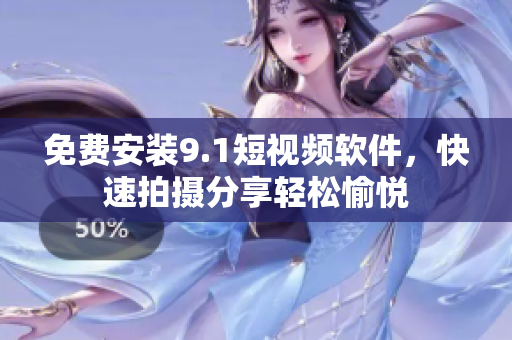 免费安装9.1短视频软件，快速拍摄分享轻松愉悦