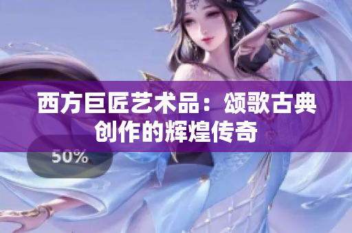 西方巨匠艺术品：颂歌古典创作的辉煌传奇