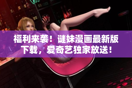 福利来袭！谜妹漫画最新版下载，爱奇艺独家放送！