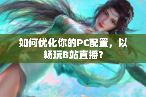 如何优化你的PC配置，以畅玩B站直播？