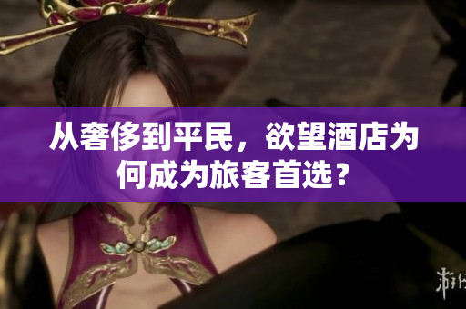 从奢侈到平民，欲望酒店为何成为旅客首选？
