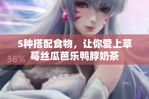 5种搭配食物，让你爱上草莓丝瓜芭乐鸭脖奶茶