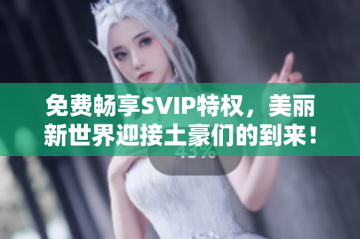 免费畅享SVIP特权，美丽新世界迎接土豪们的到来！