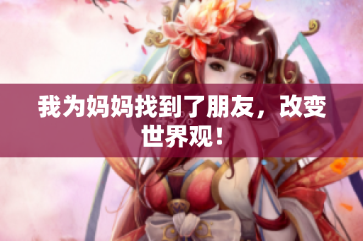 我为妈妈找到了朋友，改变世界观！