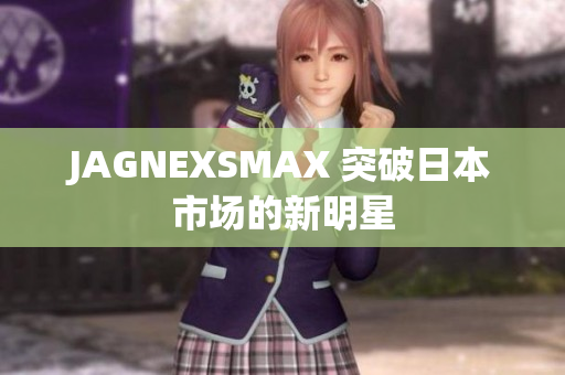 JAGNEXSMAX 突破日本市场的新明星