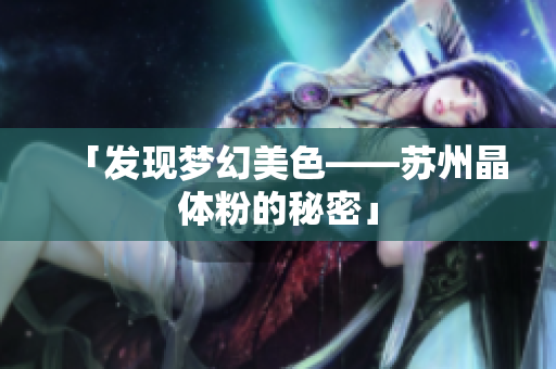 「发现梦幻美色——苏州晶体粉的秘密」