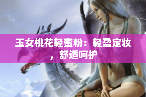 玉女桃花轻蜜粉：轻盈定妆，舒适呵护