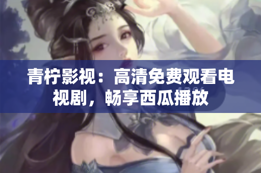 青柠影视：高清免费观看电视剧，畅享西瓜播放