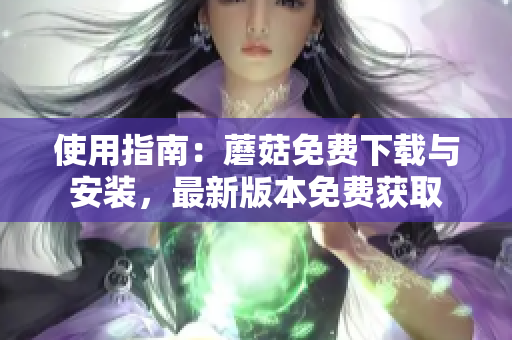 使用指南：蘑菇免费下载与安装，最新版本免费获取