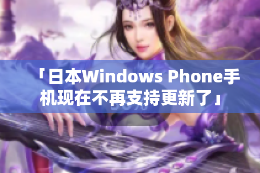 「日本Windows Phone手机现在不再支持更新了」