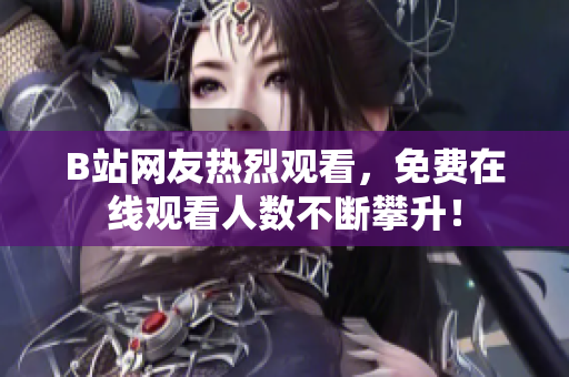 B站网友热烈观看，免费在线观看人数不断攀升！
