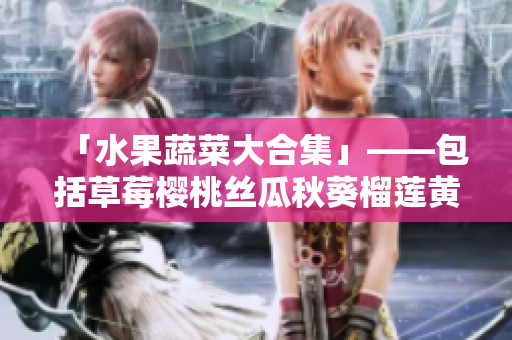 「水果蔬菜大合集」——包括草莓樱桃丝瓜秋葵榴莲黄瓜