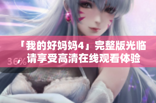 「我的好妈妈4」完整版光临，请享受高清在线观看体验