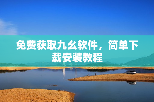 免费获取九幺软件，简单下载安装教程