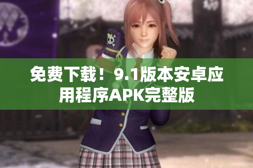 免费下载！9.1版本安卓应用程序APK完整版